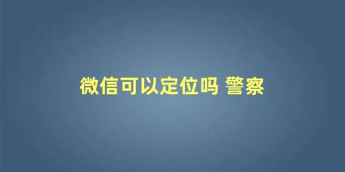 微信可以定位吗 警察